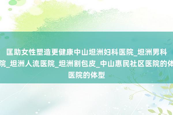 匡助女性塑造更健康中山坦洲妇科医院_坦洲男科医院_坦洲人流医院_坦洲割包皮_中山惠民社区医院的体型