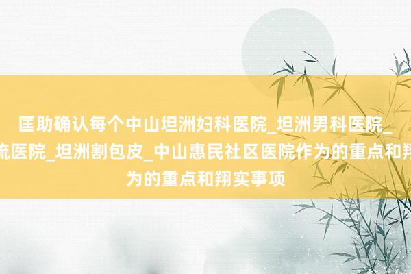 匡助确认每个中山坦洲妇科医院_坦洲男科医院_坦洲人流医院_坦洲割包皮_中山惠民社区医院作为的重点和翔实事项